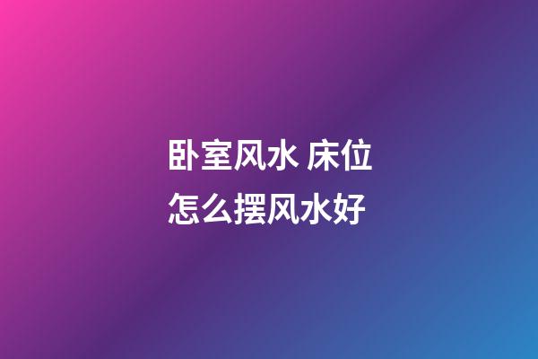 卧室风水 床位怎么摆风水好